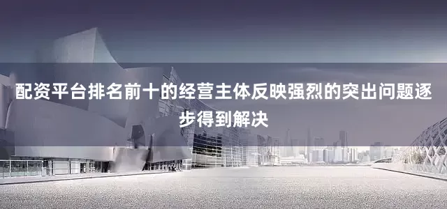 配资平台排名前十的经营主体反映强烈的突出问题逐步得到解决