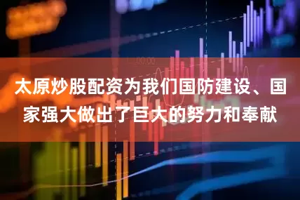 太原炒股配资为我们国防建设、国家强大做出了巨大的努力和奉献