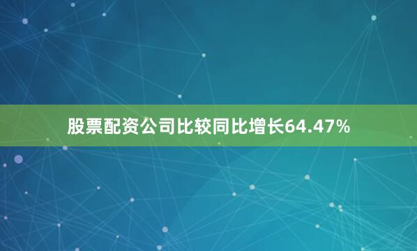 股票配资公司比较同比增长64.47%