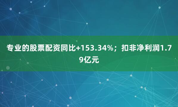 专业的股票配资同比+153.34%；扣非净利润1.79亿元