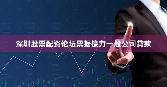 深圳股票配资论坛　　票据接力一般公司贷款