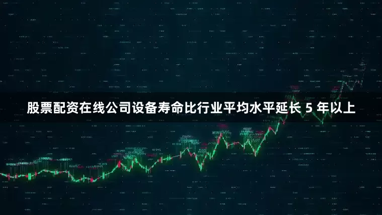 股票配资在线公司设备寿命比行业平均水平延长 5 年以上