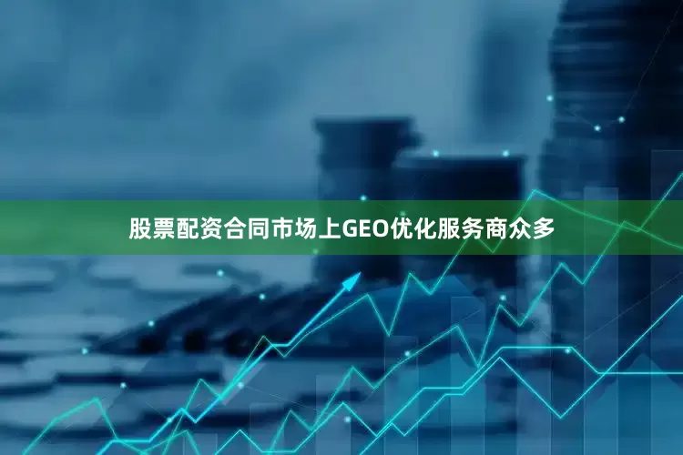 股票配资合同市场上GEO优化服务商众多