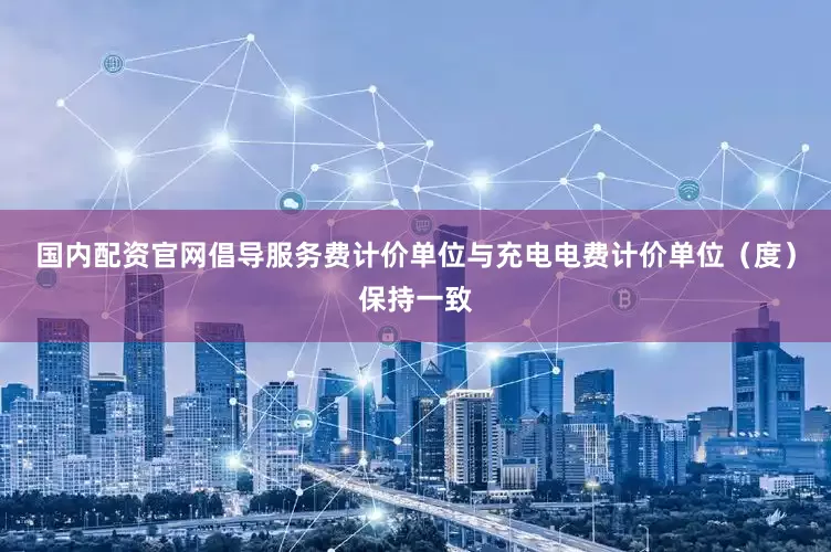 国内配资官网倡导服务费计价单位与充电电费计价单位（度）保持一致