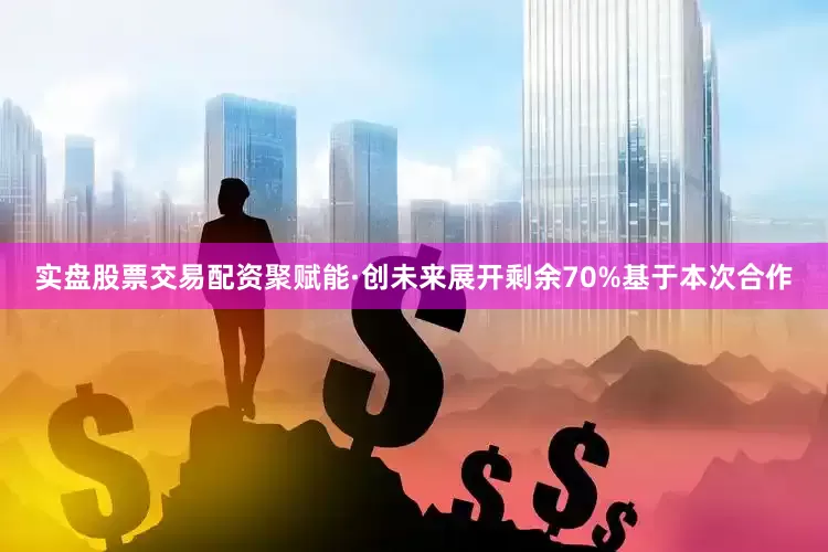 实盘股票交易配资聚赋能·创未来展开剩余70%基于本次合作