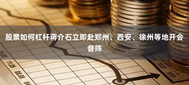 股票如何杠杆蒋介石立即赴郑州、西安、徐州等地开会督阵