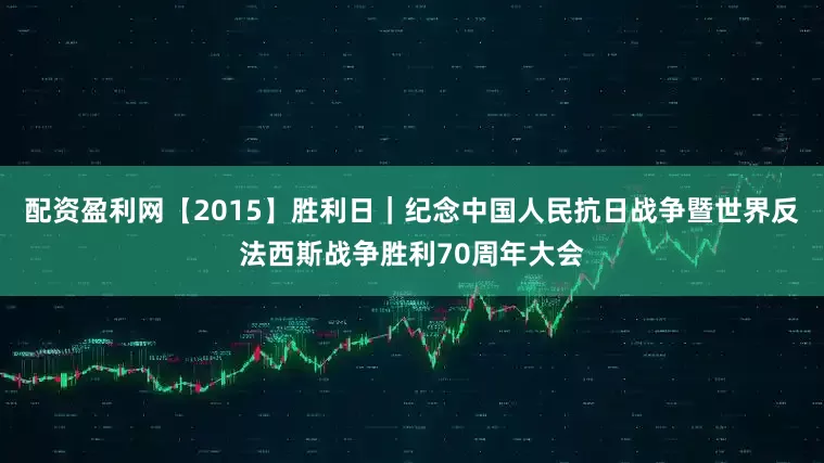配资盈利网【2015】胜利日｜纪念中国人民抗日战争暨世界反法西斯战争胜利70周年大会