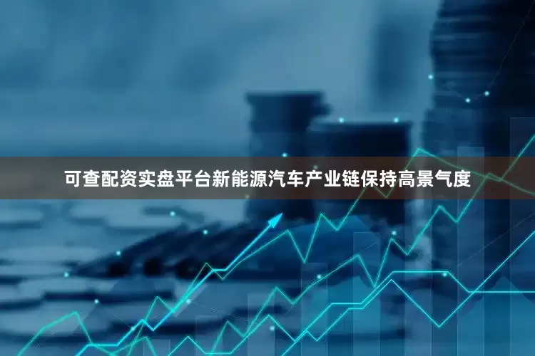 可查配资实盘平台新能源汽车产业链保持高景气度