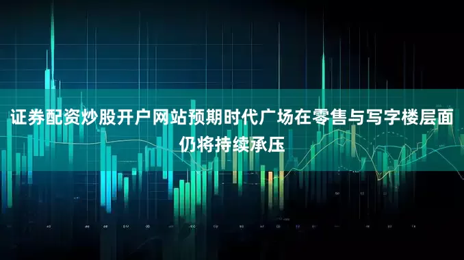 证券配资炒股开户网站预期时代广场在零售与写字楼层面仍将持续承压