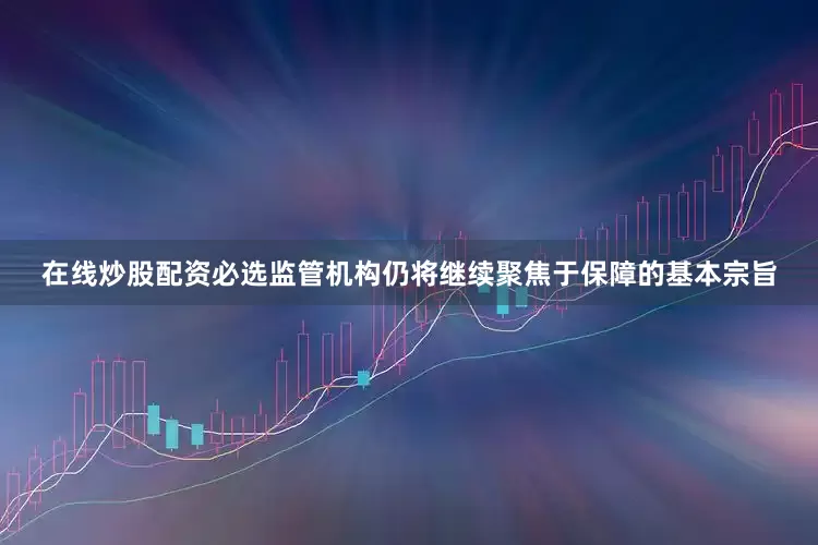 在线炒股配资必选监管机构仍将继续聚焦于保障的基本宗旨