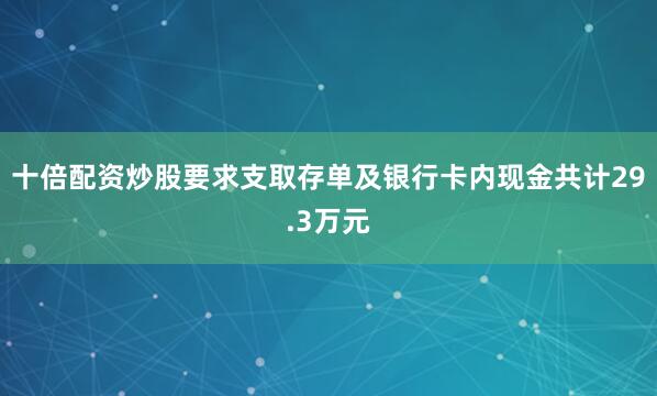 十倍配资炒股要求支取存单及银行卡内现金共计29.3万元