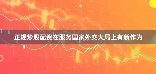 正规炒股配资在服务国家外交大局上有新作为