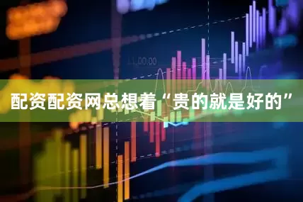 配资配资网总想着“贵的就是好的”
