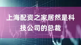 上海配资之家居然是科技公司的总裁