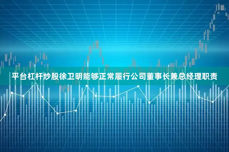 平台杠杆炒股徐卫明能够正常履行公司董事长兼总经理职责