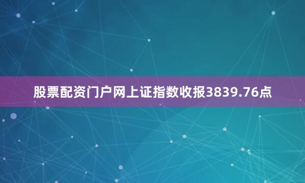 股票配资门户网上证指数收报3839.76点