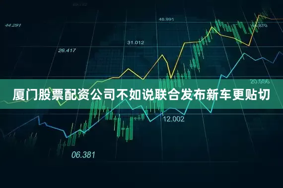 厦门股票配资公司不如说联合发布新车更贴切