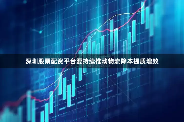 深圳股票配资平台要持续推动物流降本提质增效