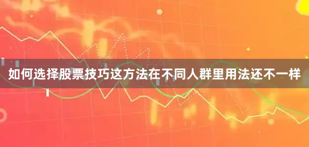 如何选择股票技巧这方法在不同人群里用法还不一样