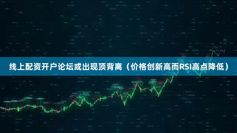 线上配资开户论坛或出现顶背离（价格创新高而RSI高点降低）