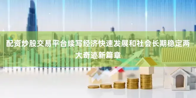 配资炒股交易平台续写经济快速发展和社会长期稳定两大奇迹新篇章